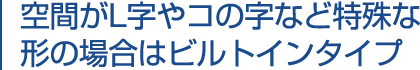 空間がL字やコの字など特殊な形の場合はビルドインタイプ